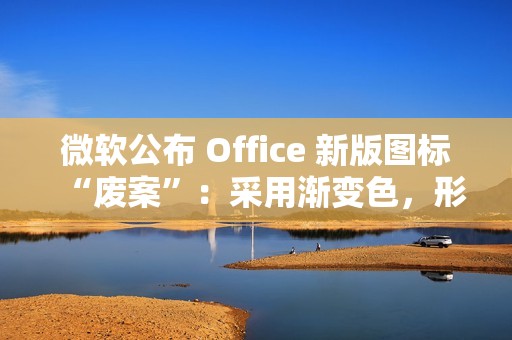 微软公布 Office 新版图标“废案”：采用渐变色，形态更大胆