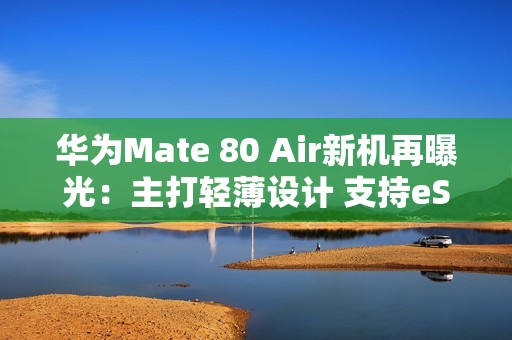 华为Mate 80 Air新机再曝光：主打轻薄设计 支持eSIM