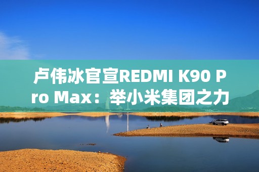 卢伟冰官宣REDMI K90 Pro Max：举小米集团之力打造