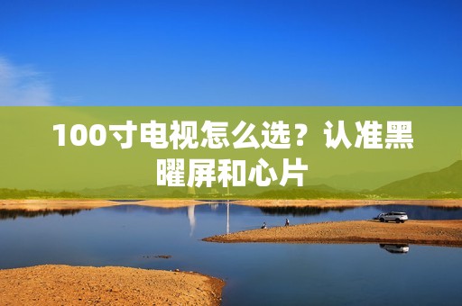 100寸电视怎么选？认准黑曜屏和心片