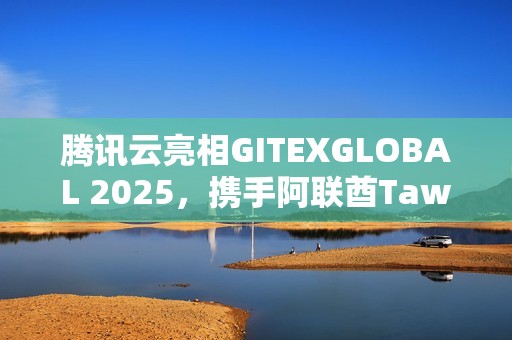 腾讯云亮相GITEXGLOBAL 2025，携手阿联酋Tawasal升级超级应用体验