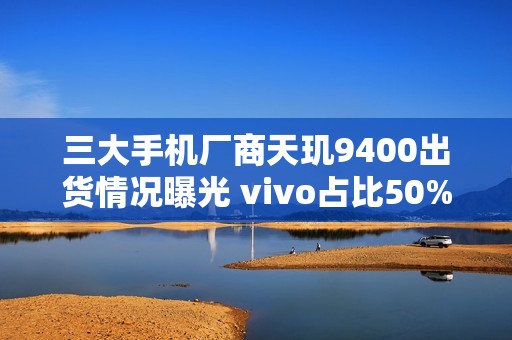 三大手机厂商天玑9400出货情况曝光 vivo占比50%
