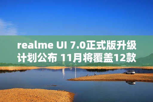 realme UI 7.0正式版升级计划公布 11月将覆盖12款机型