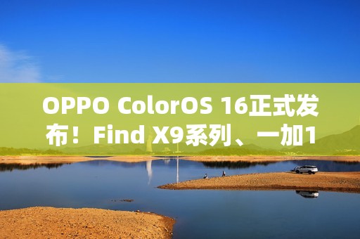 OPPO ColorOS 16正式发布！Find X9系列、一加15首发
