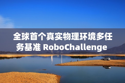 全球首个真实物理环境多任务基准 RoboChallenge 发布