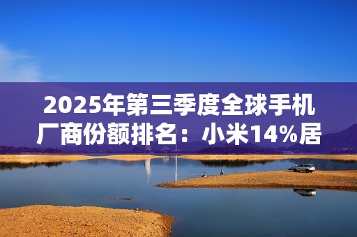 2025年第三季度全球手机厂商份额排名：小米14%居第三