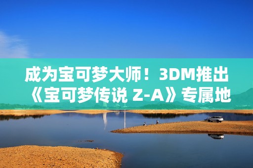 成为宝可梦大师！3DM推出《宝可梦传说 Z-A》专属地图工具