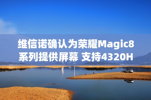 维信诺确认为荣耀Magic8系列提供屏幕 支持4320Hz调光