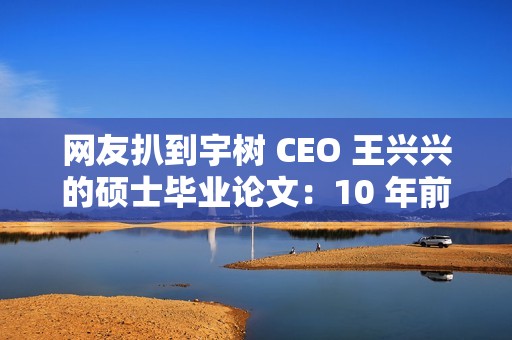 网友扒到宇树 CEO 王兴兴的硕士毕业论文：10 年前就押对了