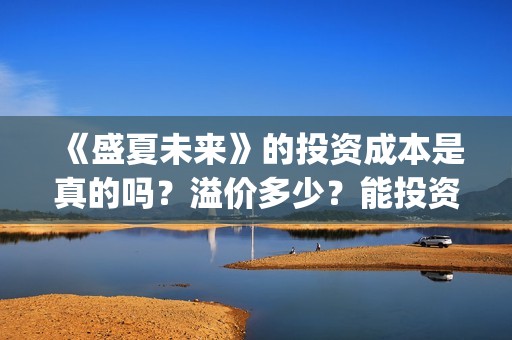 《盛夏未来》的投资成本是真的吗？溢价多少？能投资吗？(盛夏未来讲的到底是什么)