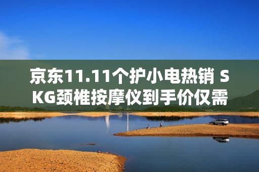 京东11.11个护小电热销 SKG颈椎按摩仪到手价仅需642.12元