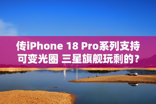 传iPhone 18 Pro系列支持可变光圈 三星旗舰玩剩的？