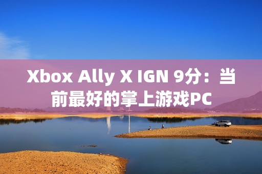 Xbox Ally X IGN 9分：当前最好的掌上游戏PC