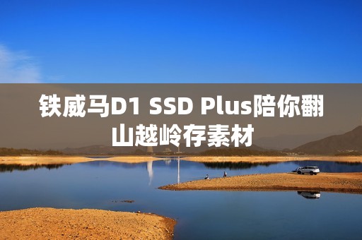 铁威马D1 SSD Plus陪你翻山越岭存素材