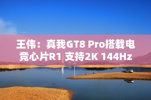 王伟：真我GT8 Pro搭载电竞心片R1 支持2K 144Hz超帧