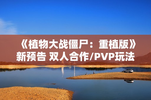《植物大战僵尸：重植版》新预告 双人合作/PVP玩法展示