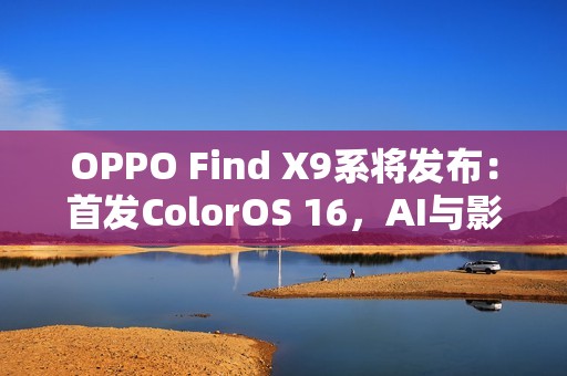 OPPO Find X9系将发布：首发ColorOS 16，AI与影像双线升级