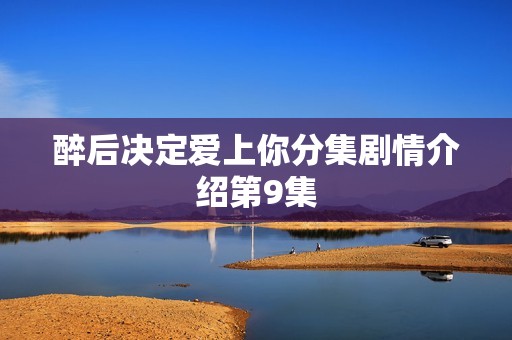 醉后决定爱上你分集剧情介绍第9集