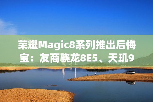荣耀Magic8系列推出后悔宝：友商骁龙8E5、天玑9500等旗舰换购额外补贴1000元