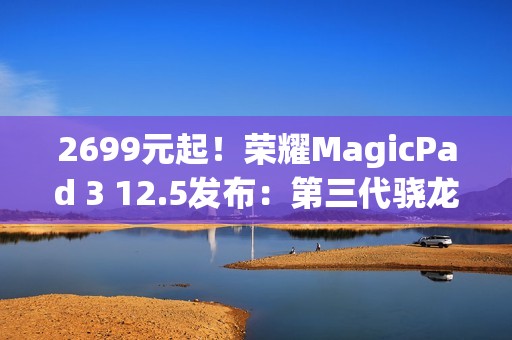 2699元起！荣耀MagicPad 3 12.5发布：第三代骁龙8+10100mAh电池