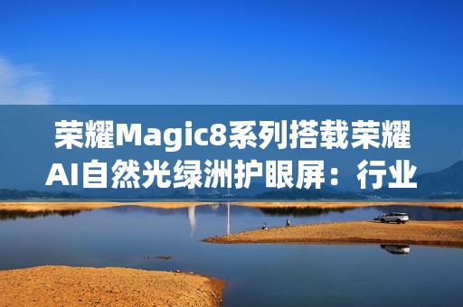 荣耀Magic8系列搭载荣耀AI自然光绿洲护眼屏：行业首发专业级环境光检测