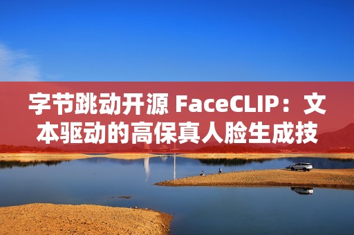 字节跳动开源 FaceCLIP：文本驱动的高保真人脸生成技术上线