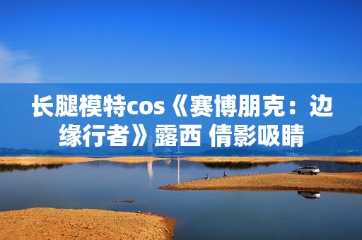 长腿模特cos《赛博朋克：边缘行者》露西 倩影吸睛