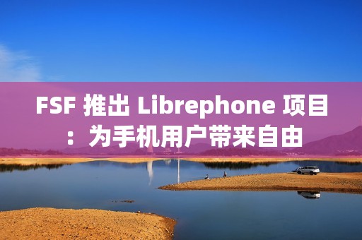 FSF 推出 Librephone 项目：为手机用户带来自由
