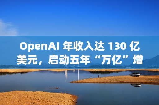 OpenAI 年收入达 130 亿美元，启动五年“万亿”增长计划