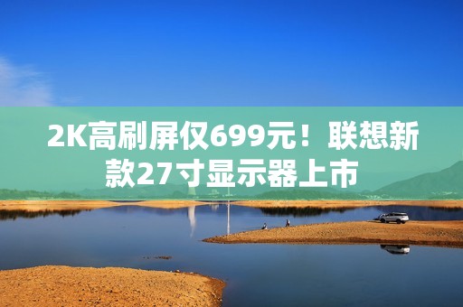 2K高刷屏仅699元！联想新款27寸显示器上市