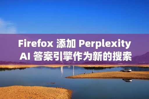 Firefox 添加 Perplexity AI 答案引擎作为新的搜索选项