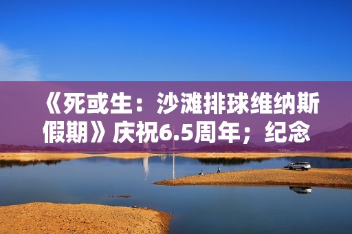 《死或生：沙滩排球维纳斯假期》庆祝6.5周年；纪念穿搭抽卡最多免费70抽