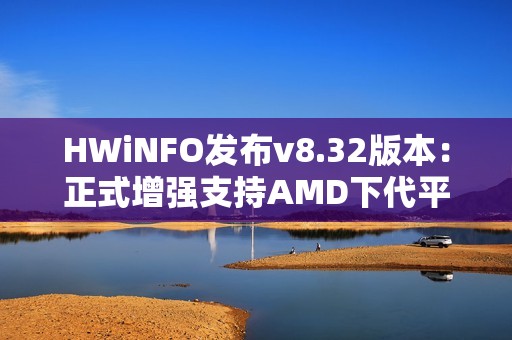 HWiNFO发布v8.32版本：正式增强支持AMD下代平台和Intel Nova Lake-S