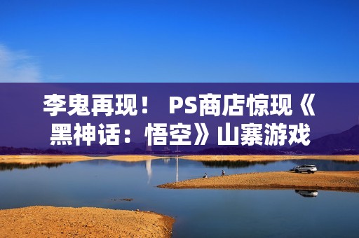 李鬼再现！ PS商店惊现《黑神话：悟空》山寨游戏