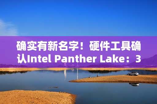 确实有新名字！硬件工具确认Intel Panther Lake：3个系列12个版本