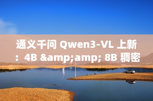 通义千问 Qwen3-VL 上新：4B &amp; 8B 稠密模型