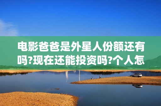 电影爸爸是外星人份额还有吗?现在还能投资吗?个人怎么参与?(爸爸是外星人导演是谁)