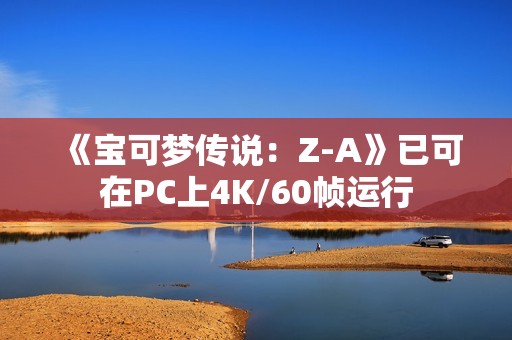 《宝可梦传说：Z-A》已可在PC上4K/60帧运行
