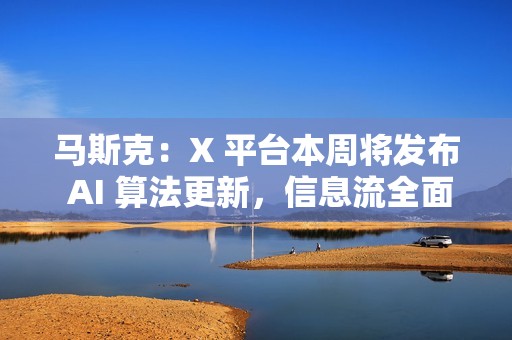 马斯克：X 平台本周将发布 AI 算法更新，信息流全面转向 AI 推荐