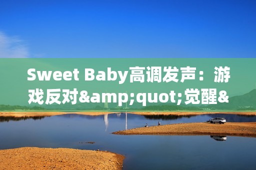 Sweet Baby高调发声：游戏反对"觉醒"就是反对进步