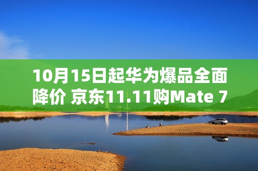 10月15日起华为爆品全面降价 京东11.11购Mate 70 Pro+到手价6699元
