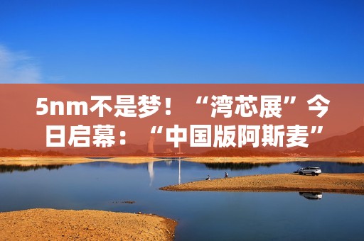5nm不是梦！“湾芯展”今日启幕：“中国版阿斯麦”新凯来将亮相 官方称有惊喜