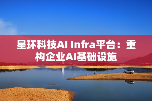 星环科技AI Infra平台：重构企业AI基础设施