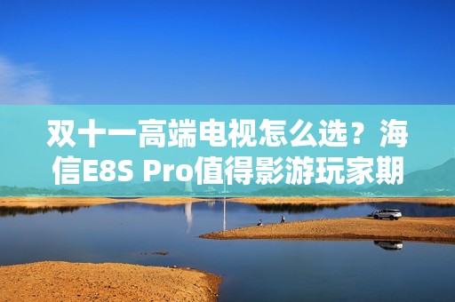 双十一高端电视怎么选？海信E8S Pro值得影游玩家期待