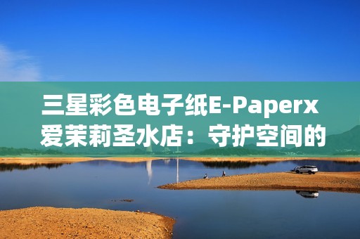 三星彩色电子纸E-Paperx 爱茉莉圣水店：守护空间的本真之美
