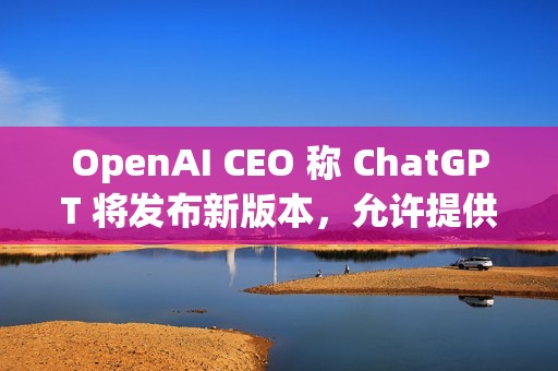 OpenAI CEO 称 ChatGPT 将发布新版本，允许提供成人内容
