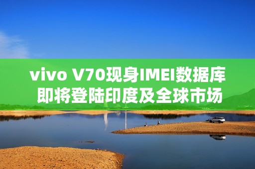 vivo V70现身IMEI数据库 即将登陆印度及全球市场
