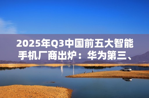 2025年Q3中国前五大智能手机厂商出炉：华为第三、小米第四