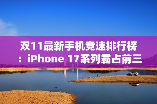 双11最新手机竞速排行榜：iPhone 17系列霸占前三