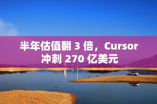 半年估值翻 3 倍，Cursor 冲刺 270 亿美元